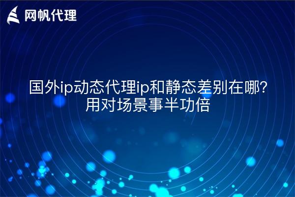 国外ip动态代理ip和静态差别在哪?用对场景事半功倍