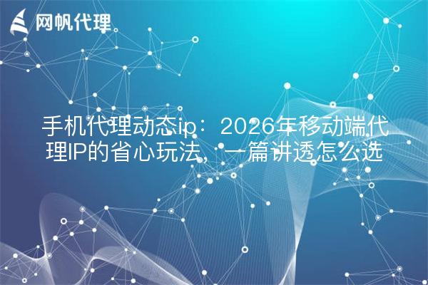 手机代理动态ip：2026年移动端代理IP的省心玩法，一篇讲透怎么选