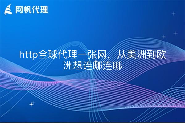 http全球代理一张网，从美洲到欧洲想连哪连哪