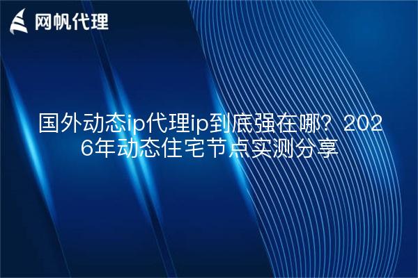 国外动态ip代理ip到底强在哪?2026年动态住宅节点实测分享