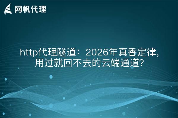 http代理隧道：2026年真香定律，用过就回不去的云端通道？