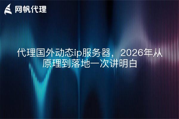 代理国外动态ip服务器,2026年从原理到落地一次讲明白