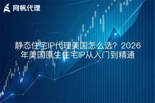 静态住宅IP代理美国怎么选?2026年美国原生住宅IP从入门到精通