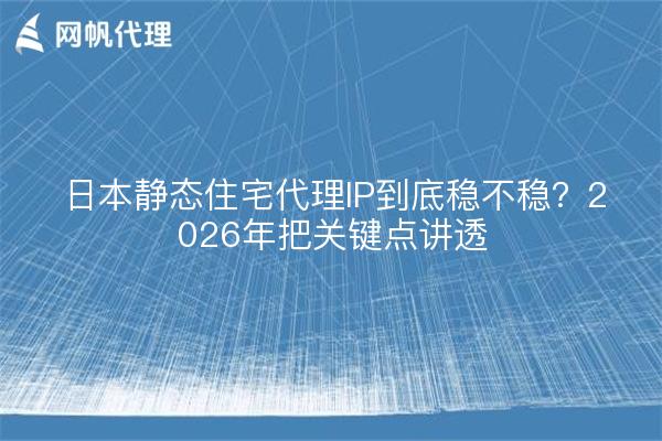 日本静态住宅代理IP到底稳不稳？2026年把关键点讲透