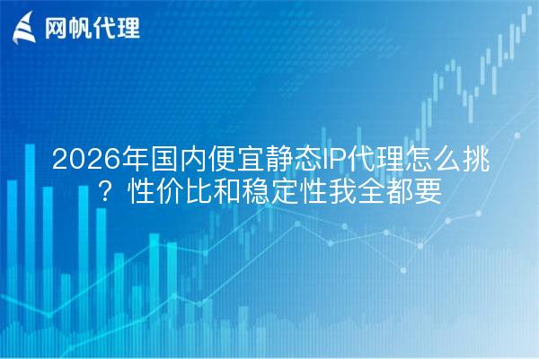 2026年国内便宜静态IP代理怎么挑？性价比和稳定性我全都要