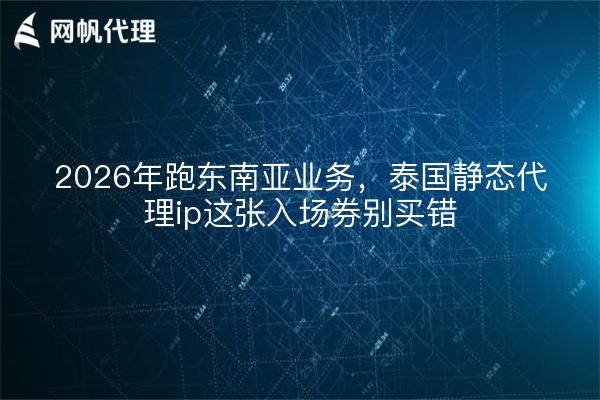 2026年跑东南亚业务,泰国静态代理ip这张入场券别买错