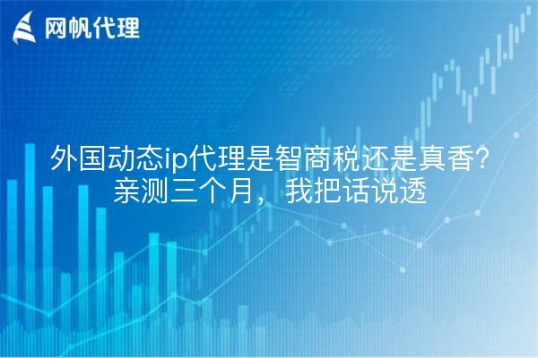 外国动态ip代理是智商税还是真香?亲测三个月,我把话说透