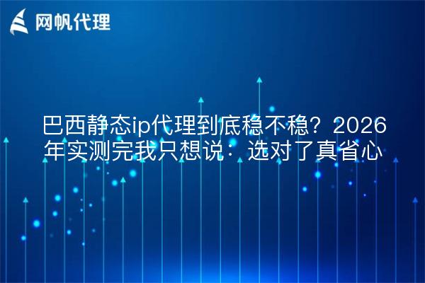 巴西静态ip代理到底稳不稳?2026年实测完我只想说:选对了真省心