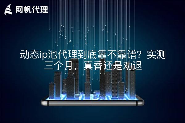 动态ip池代理到底靠不靠谱？实测三个月，真香还是劝退