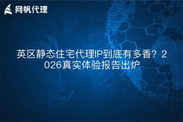 英区静态住宅代理IP到底有多香？2026真实体验报告出炉