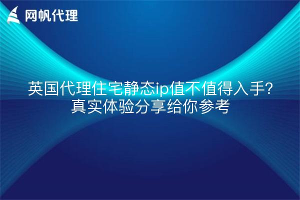 英国代理住宅静态ip值不值得入手？真实体验分享给你参考