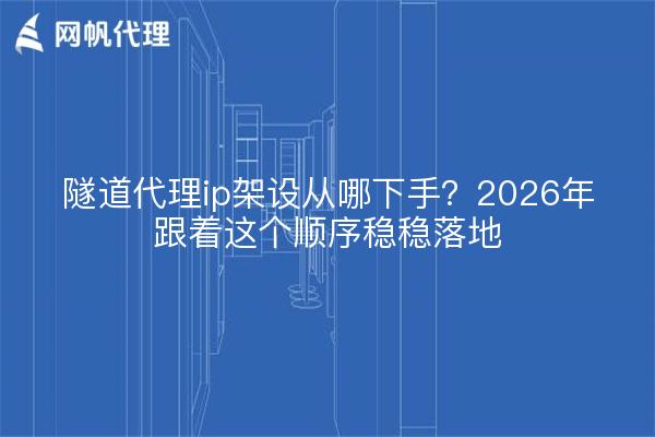 隧道代理ip架设从哪下手？2026年跟着这个顺序稳稳落地
