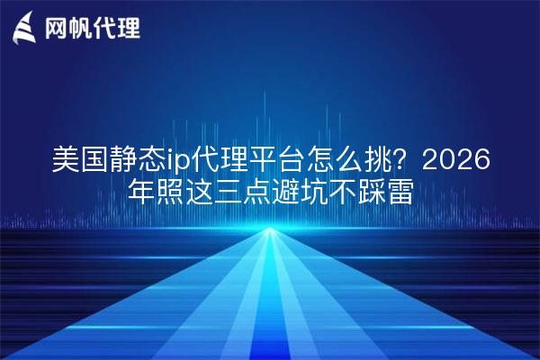 美国静态ip代理平台怎么挑?2026年照这三点避坑不踩雷