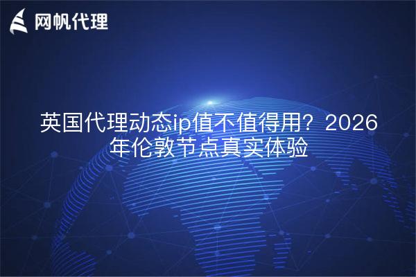英国代理动态ip值不值得用？2026年伦敦节点真实体验