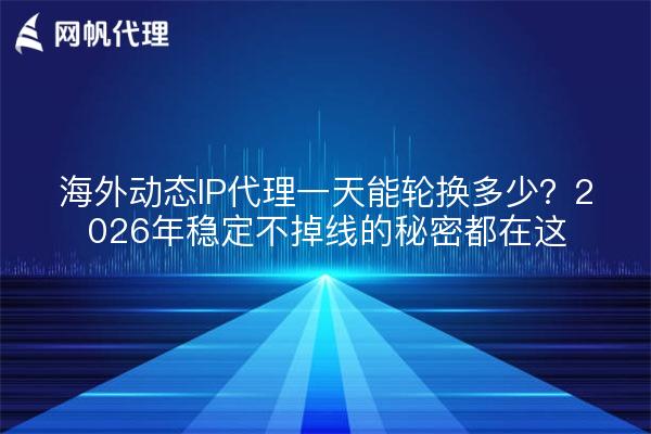 海外动态IP代理一天能轮换多少?2026年稳定不掉线的秘密都在这