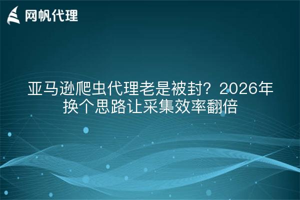 亚马逊爬虫代理老是被封？2026年换个思路让采集效率翻倍