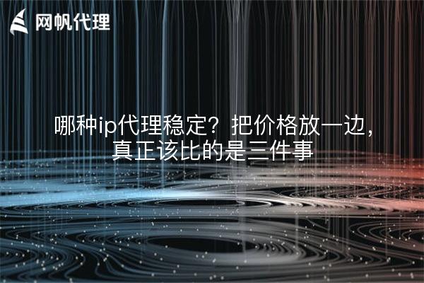哪种ip代理稳定?把价格放一边,真正该比的是三件事