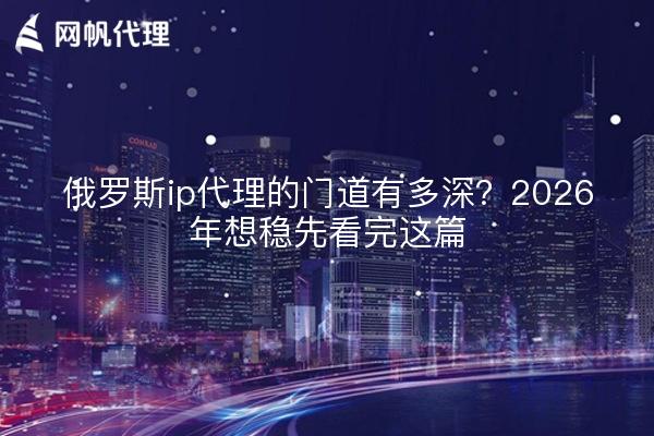 俄罗斯ip代理的门道有多深？2026年想稳先看完这篇