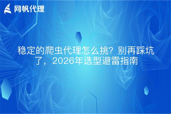 稳定的爬虫代理怎么挑?别再踩坑了,2026年选型避雷指南