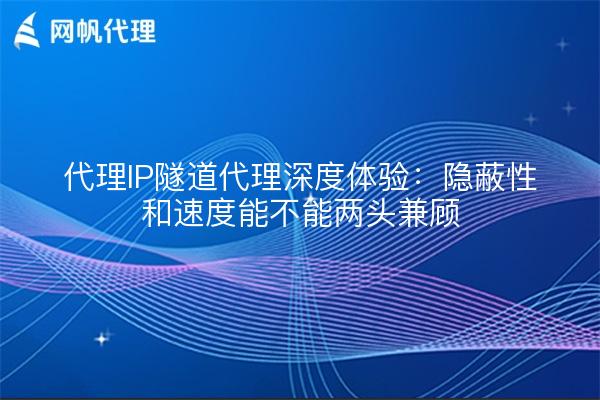 代理IP隧道代理深度体验:隐蔽性和速度能不能两头兼顾