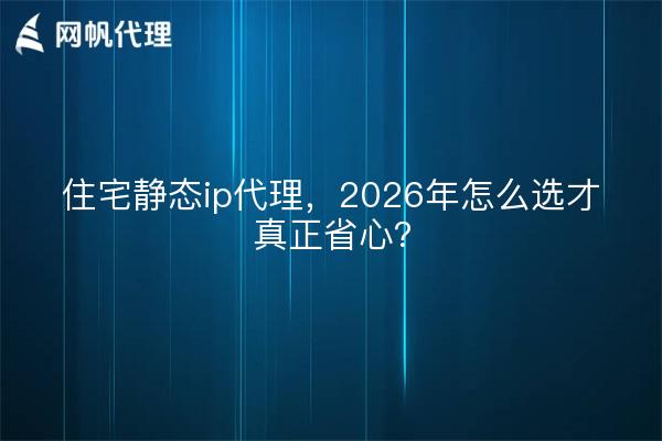 住宅静态ip代理,2026年怎么选才真正省心?