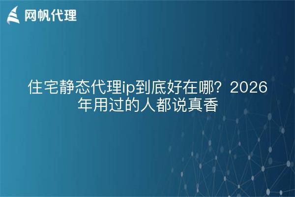 住宅静态代理ip到底好在哪？2026年用过的人都说真香