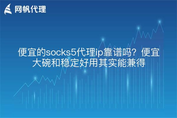 便宜的socks5代理ip靠谱吗？便宜大碗和稳定好用其实能兼得