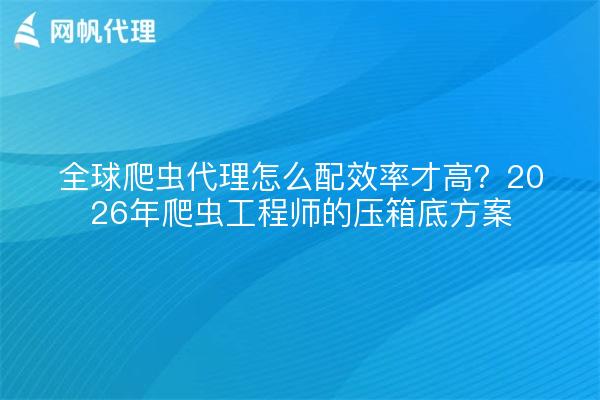 全球爬虫代理怎么配效率才高?2026年爬虫工程师的压箱底方案
