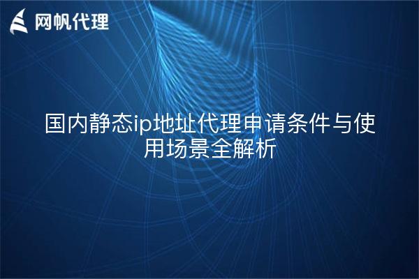 国内静态ip地址代理申请条件与使用场景全解析