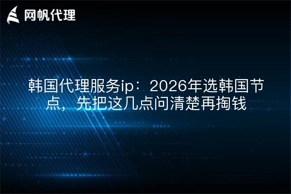 韩国代理服务ip：2026年选韩国节点，先把这几点问清楚再掏钱