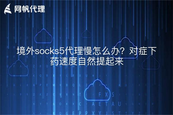 境外socks5代理慢怎么办？对症下药速度自然提起来