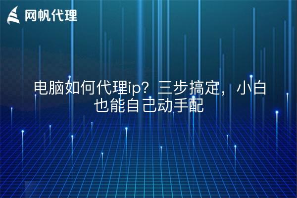电脑如何代理ip?三步搞定,小白也能自己动手配