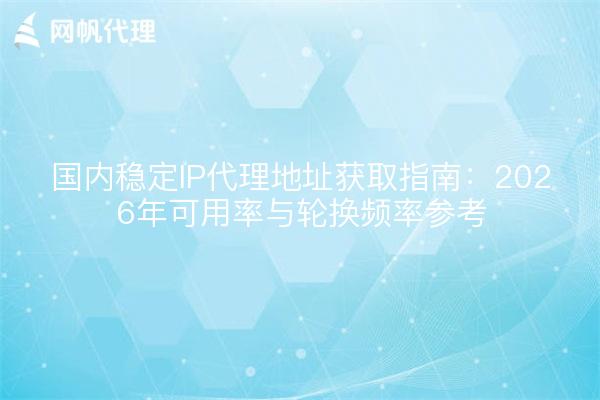 国内稳定IP代理地址获取指南：2026年可用率与轮换频率参考