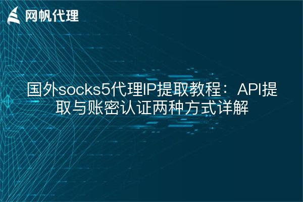 国外socks5代理IP提取教程：API提取与账密认证两种方式详解