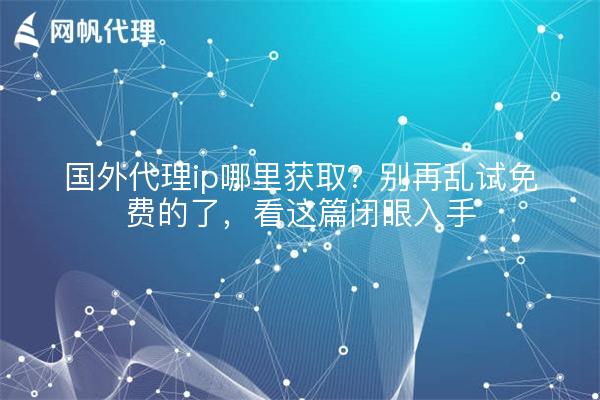 国外代理ip哪里获取？别再乱试免费的了，看这篇闭眼入手
