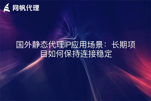 国外静态代理IP应用场景：长期项目如何保持连接稳定