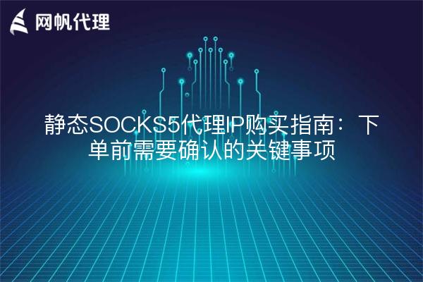 静态SOCKS5代理IP购买指南：下单前需要确认的关键事项