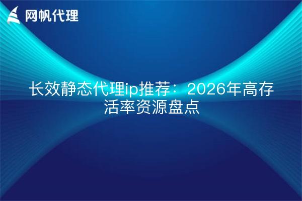 长效静态代理ip推荐:2026年高存活率资源盘点