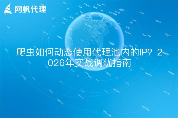 爬虫如何动态使用代理池内的IP?2026年实战调优指南