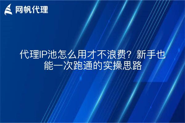 代理IP池怎么用才不浪费？新手也能一次跑通的实操思路