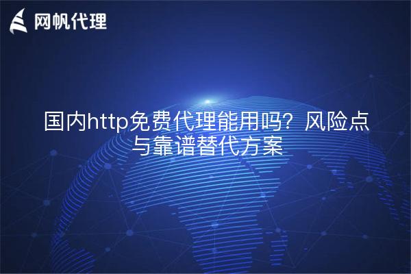 国内http免费代理能用吗？风险点与靠谱替代方案