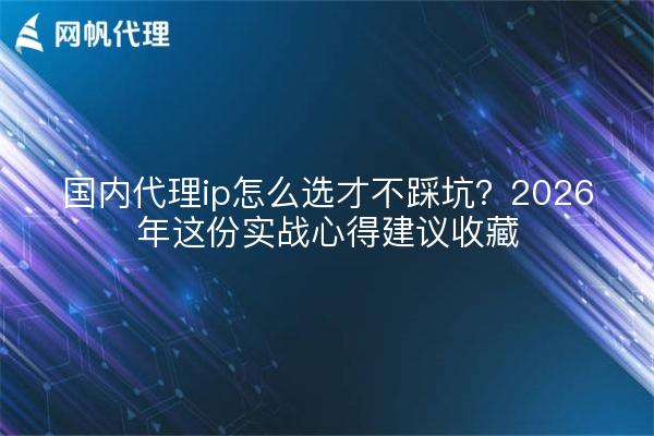 国内代理ip怎么选才不踩坑?2026年这份实战心得建议收藏