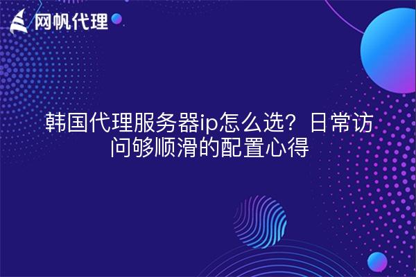 韩国代理服务器ip怎么选？日常访问够顺滑的配置心得