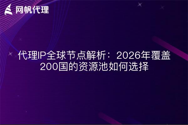 代理IP全球节点解析：2026年覆盖200国的资源池如何选择