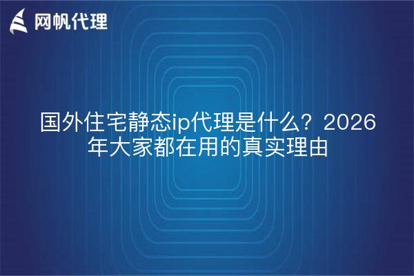 国外住宅静态ip代理是什么？2026年大家都在用的真实理由