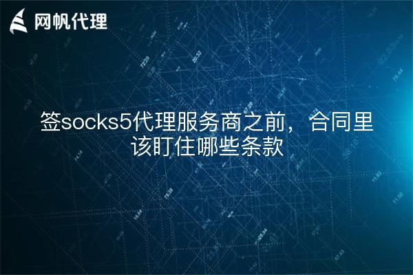 签socks5代理服务商之前，合同里该盯住哪些条款