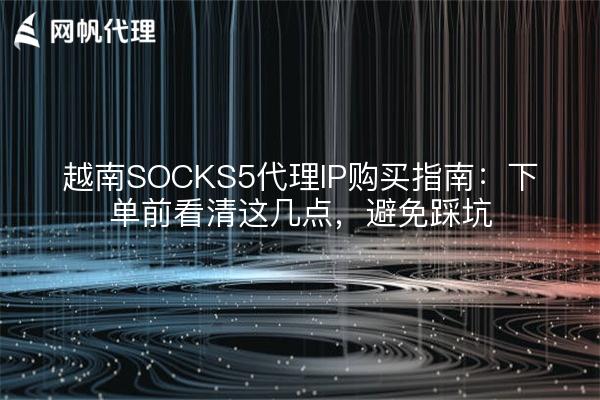 越南SOCKS5代理IP购买指南：下单前看清这几点，避免踩坑