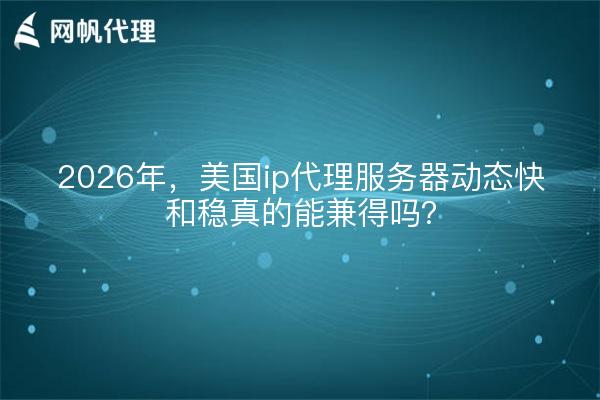 2026年，美国ip代理服务器动态快和稳真的能兼得吗？