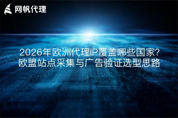 2026年欧洲代理IP覆盖哪些国家？欧盟站点采集与广告验证选型思路