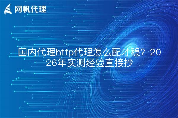 国内代理http代理怎么配才稳？2026年实测经验直接抄